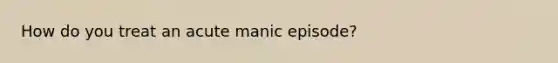 How do you treat an acute manic episode?