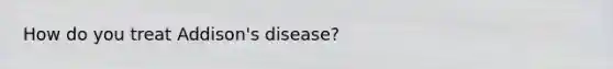 How do you treat Addison's disease?