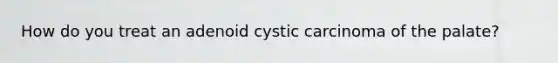 How do you treat an adenoid cystic carcinoma of the palate?