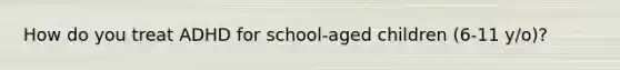 How do you treat ADHD for school-aged children (6-11 y/o)?