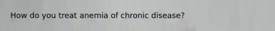 How do you treat anemia of chronic disease?