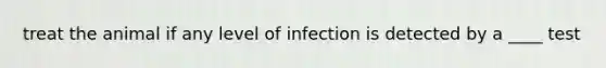 treat the animal if any level of infection is detected by a ____ test