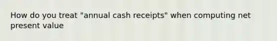 How do you treat "annual cash receipts" when computing net present value