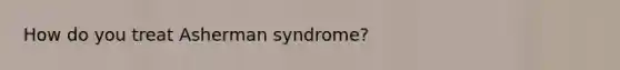 How do you treat Asherman syndrome?