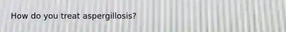 How do you treat aspergillosis?