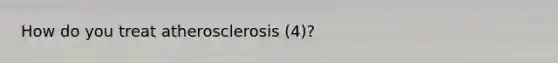 How do you treat atherosclerosis (4)?