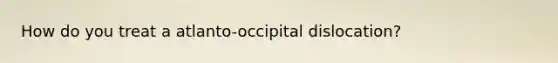 How do you treat a atlanto-occipital dislocation?