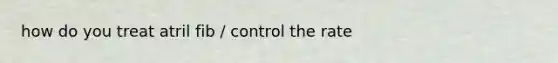 how do you treat atril fib / control the rate