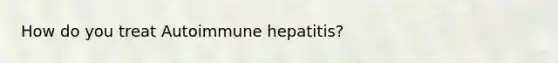 How do you treat Autoimmune hepatitis?