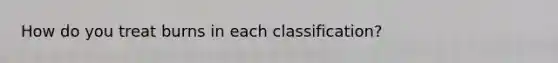 How do you treat burns in each classification?