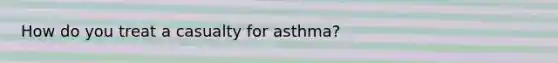 How do you treat a casualty for asthma?