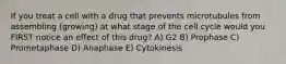 If you treat a cell with a drug that prevents microtubules from assembling (growing) at what stage of the cell cycle would you FIRST notice an effect of this drug? A) G2 B) Prophase C) Prometaphase D) Anaphase E) Cytokinesis