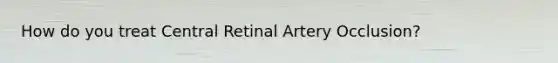 How do you treat Central Retinal Artery Occlusion?