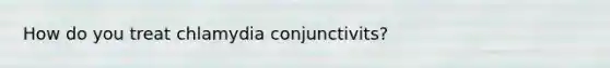 How do you treat chlamydia conjunctivits?