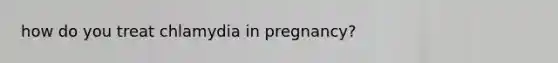 how do you treat chlamydia in pregnancy?