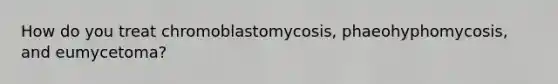 How do you treat chromoblastomycosis, phaeohyphomycosis, and eumycetoma?