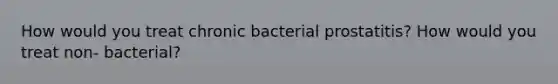 How would you treat chronic bacterial prostatitis? How would you treat non- bacterial?