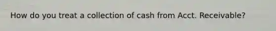 How do you treat a collection of cash from Acct. Receivable?