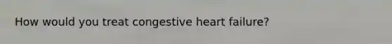 How would you treat congestive heart failure?