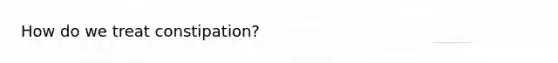 How do we treat constipation?
