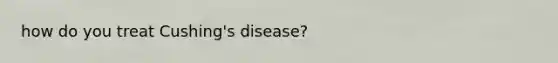 how do you treat Cushing's disease?