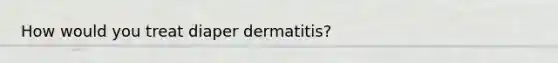 How would you treat diaper dermatitis?