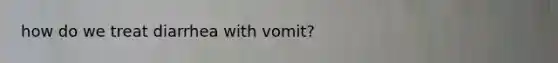 how do we treat diarrhea with vomit?