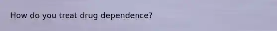 How do you treat drug dependence?