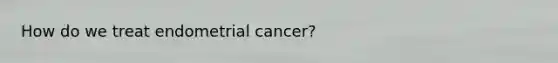 How do we treat endometrial cancer?