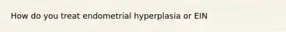 How do you treat endometrial hyperplasia or EIN