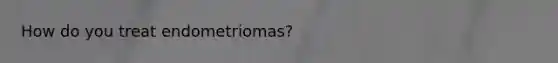 How do you treat endometriomas?