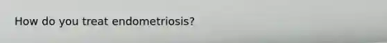 How do you treat endometriosis?