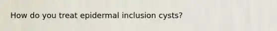 How do you treat epidermal inclusion cysts?