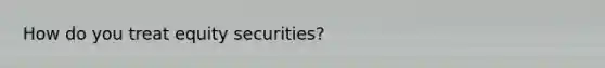 How do you treat equity securities?