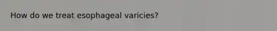 How do we treat esophageal varicies?