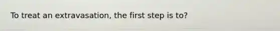 To treat an extravasation, the first step is to?