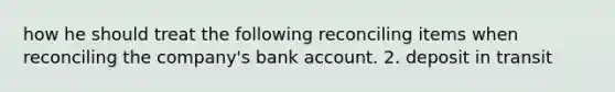 how he should treat the following reconciling items when reconciling the company's bank account. 2. deposit in transit