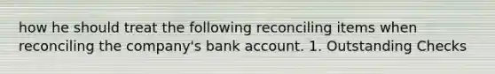 how he should treat the following reconciling items when reconciling the company's bank account. 1. Outstanding Checks