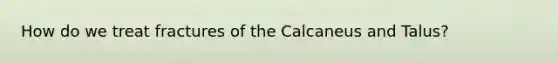 How do we treat fractures of the Calcaneus and Talus?