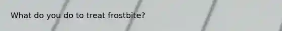What do you do to treat frostbite?