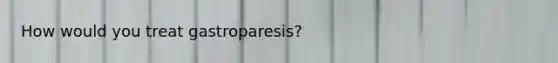 How would you treat gastroparesis?