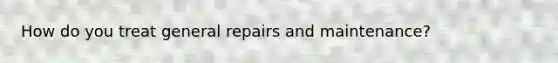 How do you treat general repairs and maintenance?