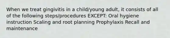 When we treat gingivitis in a child/young adult, it consists of all of the following steps/procedures EXCEPT: Oral hygiene instruction Scaling and root planning Prophylaxis Recall and maintenance