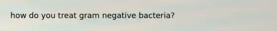 how do you treat gram negative bacteria?