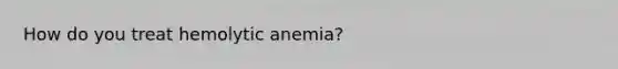 How do you treat hemolytic anemia?