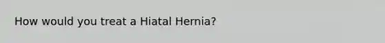 How would you treat a Hiatal Hernia?