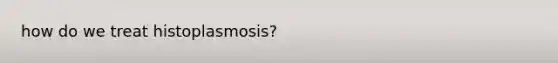 how do we treat histoplasmosis?