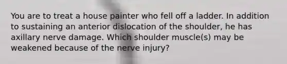 You are to treat a house painter who fell off a ladder. In addition to sustaining an anterior dislocation of the shoulder, he has axillary nerve damage. Which shoulder muscle(s) may be weakened because of the nerve injury?