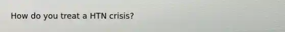 How do you treat a HTN crisis?