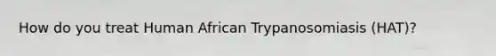 How do you treat Human African Trypanosomiasis (HAT)?